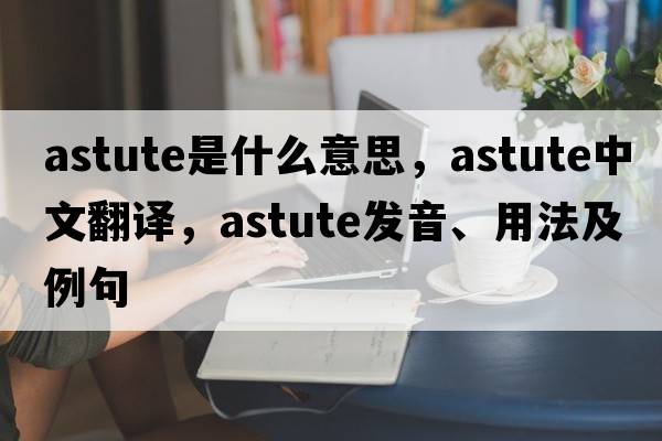 astute是什么意思，astute中文翻譯，astute發(fā)音、用法及例句