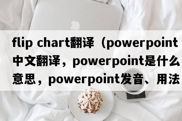 flip chart翻譯（PowerPoint中文翻譯，PowerPoint是什么意思，PowerPoint發(fā)音、用法及例句）