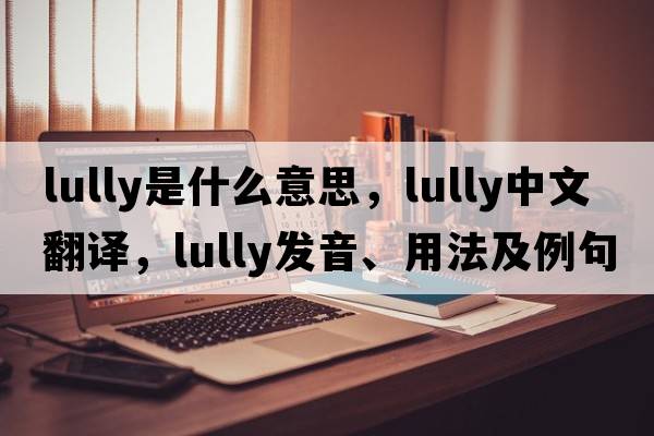 Lully是什么意思，Lully中文翻譯，Lully發(fā)音、用法及例句