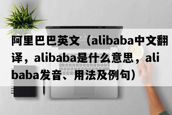 阿里巴巴英文（Alibaba中文翻譯，Alibaba是什么意思，Alibaba發(fā)音、用法及例句）