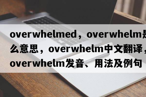 overwhelmed，overwhelm是什么意思，overwhelm中文翻譯，overwhelm發(fā)音、用法及例句