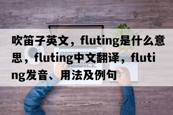吹笛子英文，fluting是什么意思，fluting中文翻譯，fluting發(fā)音、用法及例句