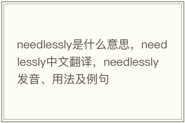 needlessly是什么意思，needlessly中文翻譯，needlessly發(fā)音、用法及例句