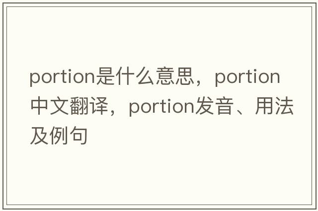 portion是什么意思，portion中文翻譯，portion發(fā)音、用法及例句