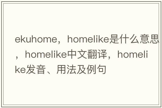 ekuhome，homelike是什么意思，homelike中文翻譯，homelike發(fā)音、用法及例句