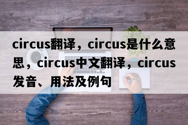 circus翻譯，circus是什么意思，circus中文翻譯，circus發(fā)音、用法及例句