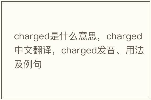 charged是什么意思，charged中文翻譯，charged發(fā)音、用法及例句