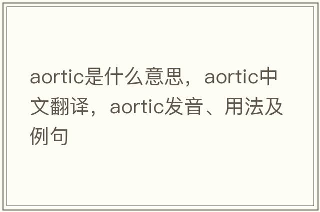 aortic是什么意思，aortic中文翻譯，aortic發(fā)音、用法及例句