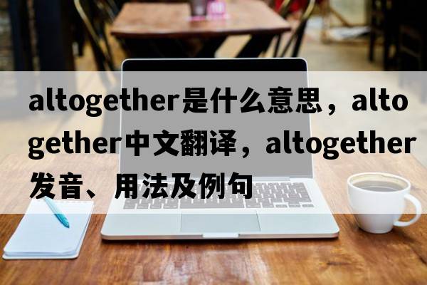 altogether是什么意思，altogether中文翻譯，altogether發(fā)音、用法及例句