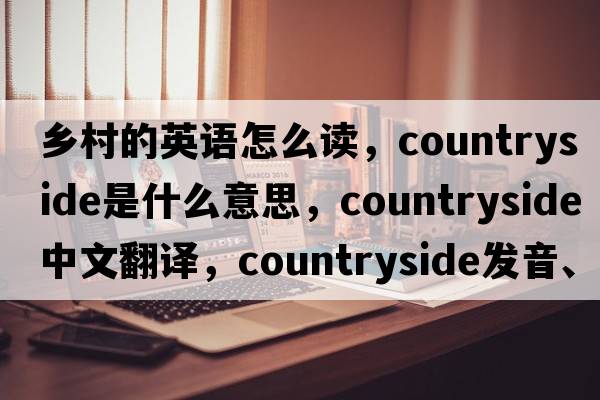 鄉村的英語(yǔ)怎么讀，countryside是什么意思，countryside中文翻譯，countryside發(fā)音、用法及例句