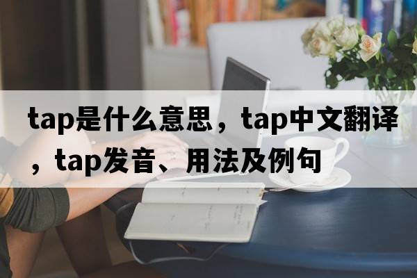 tap是什么意思，tap中文翻譯，tap發(fā)音、用法及例句