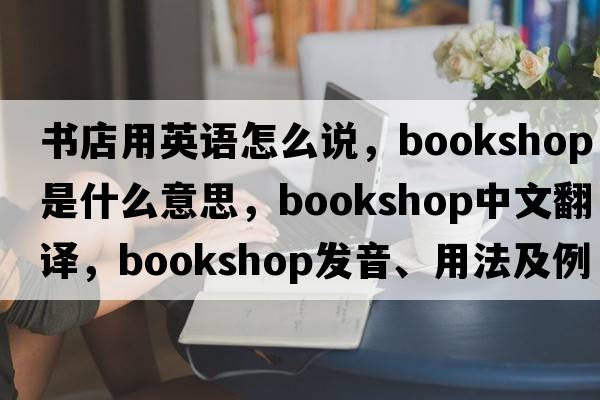 書(shū)店用英語(yǔ)怎么說(shuō)，bookshop是什么意思，bookshop中文翻譯，bookshop發(fā)音、用法及例句