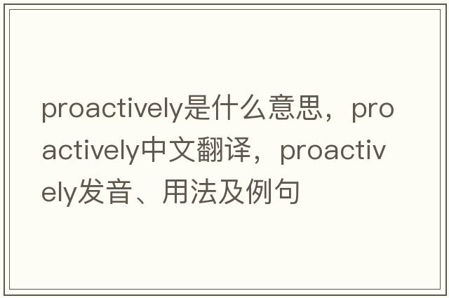 proactively是什么意思，proactively中文翻譯，proactively發(fā)音、用法及例句