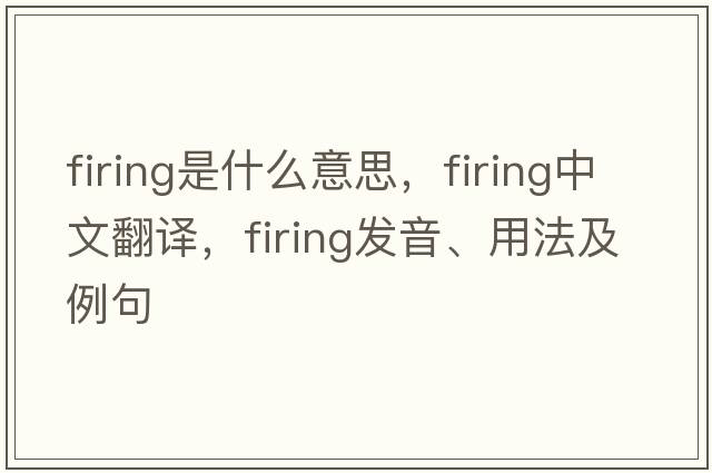firing是什么意思，firing中文翻譯，firing發(fā)音、用法及例句