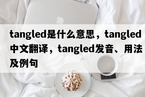 tangled是什么意思，tangled中文翻譯，tangled發(fā)音、用法及例句