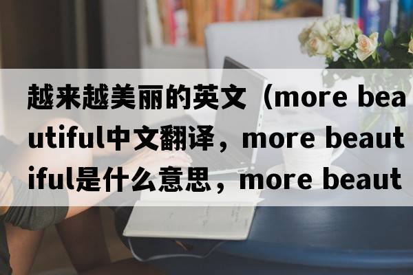 越來(lái)越美麗的英文（more beautiful中文翻譯，more beautiful是什么意思，more beautiful發(fā)音、用法及例句）