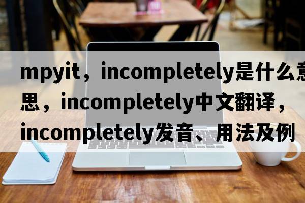 mpyit，incompletely是什么意思，incompletely中文翻譯，incompletely發(fā)音、用法及例句