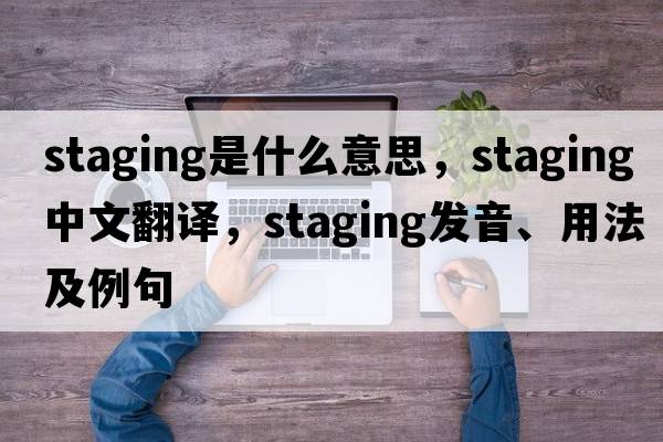staging是什么意思，staging中文翻譯，staging發(fā)音、用法及例句