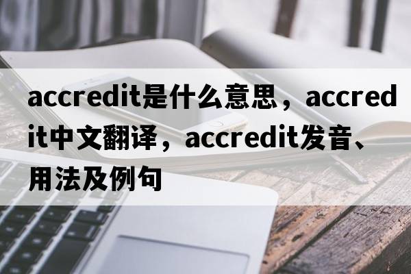 accredit是什么意思，accredit中文翻譯，accredit發(fā)音、用法及例句