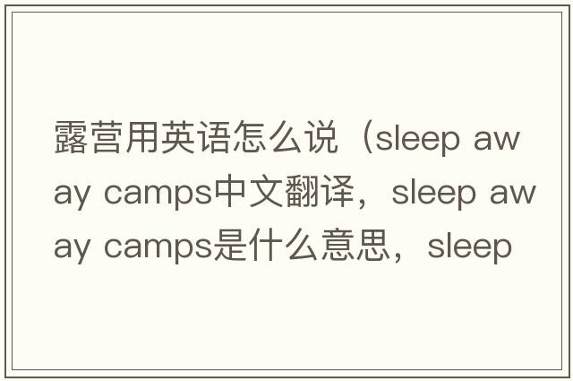 露營(yíng)用英語(yǔ)怎么說(shuō)（sleep away camps中文翻譯，sleep away camps是什么意思，sleep away camps發(fā)音、用法及例句）