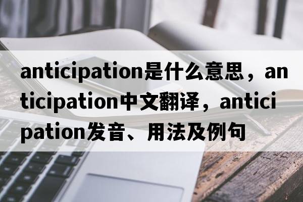 anticipation是什么意思，anticipation中文翻譯，anticipation發(fā)音、用法及例句