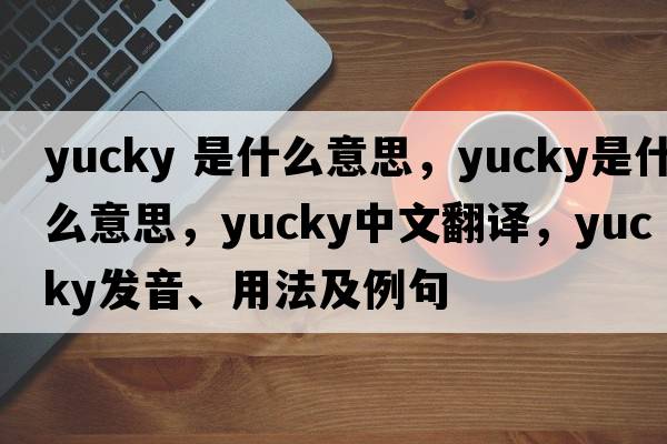 yucky 是什么意思，yucky是什么意思，yucky中文翻譯，yucky發(fā)音、用法及例句
