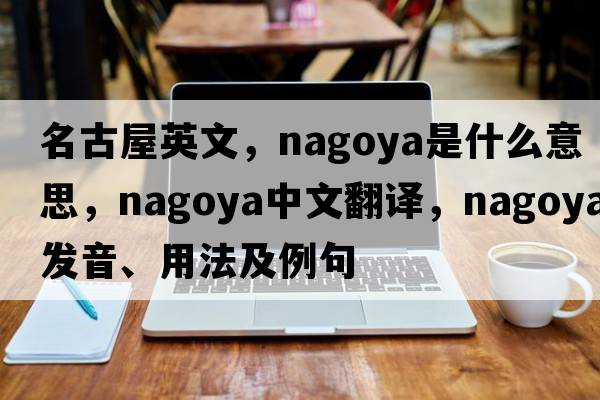 名古屋英文，nagoya是什么意思，nagoya中文翻譯，nagoya發(fā)音、用法及例句