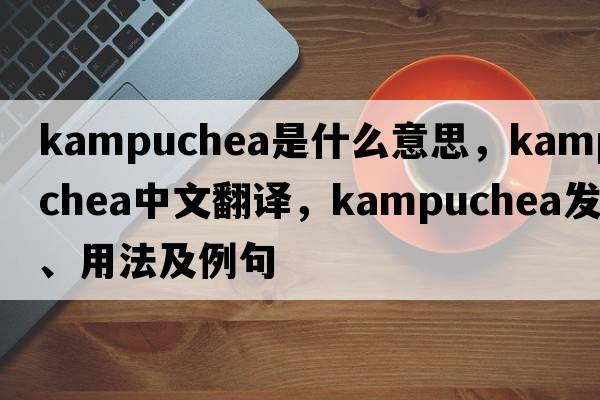 Kampuchea是什么意思，Kampuchea中文翻譯，Kampuchea發(fā)音、用法及例句