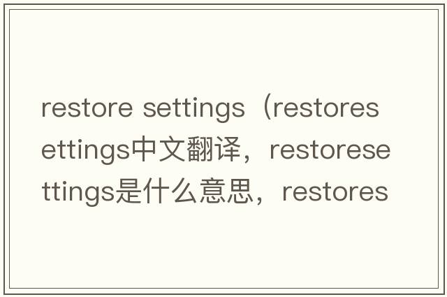 restore settings（restoresettings中文翻譯，restoresettings是什么意思，restoresettings發(fā)音、用法及例句）