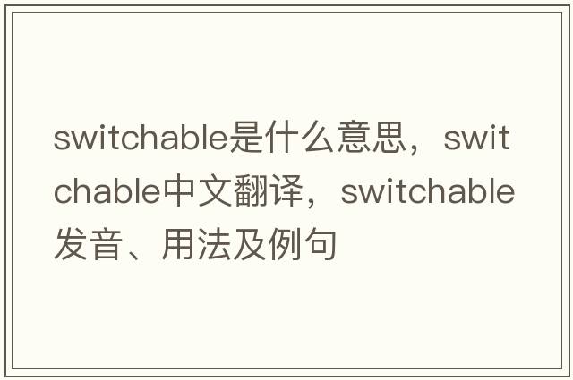 switchable是什么意思，switchable中文翻譯，switchable發(fā)音、用法及例句