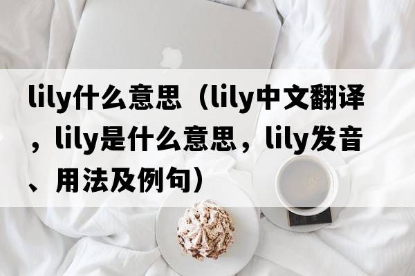 lily什么意思（lily中文翻譯，lily是什么意思，lily發(fā)音、用法及例句）