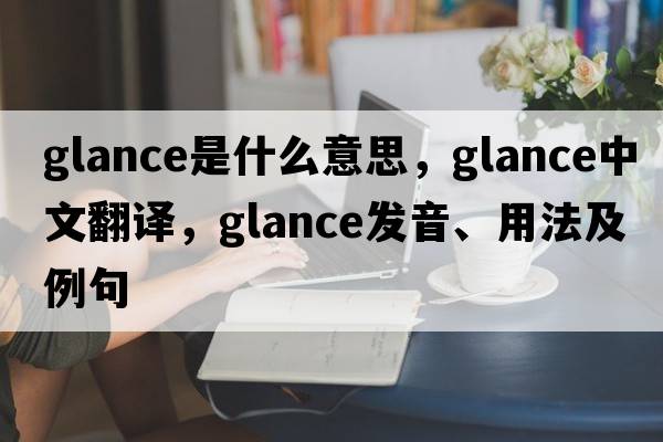 glance是什么意思，glance中文翻譯，glance發(fā)音、用法及例句