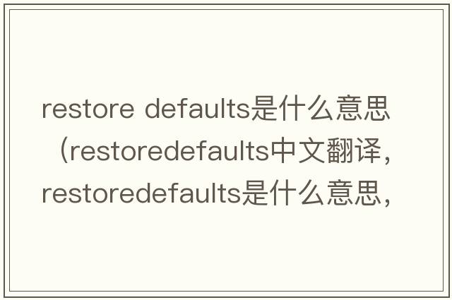 restore defaults是什么意思（restoredefaults中文翻譯，restoredefaults是什么意思，restoredefaults發(fā)音、用法及例句）