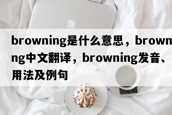 Browning是什么意思，Browning中文翻譯，Browning發(fā)音、用法及例句