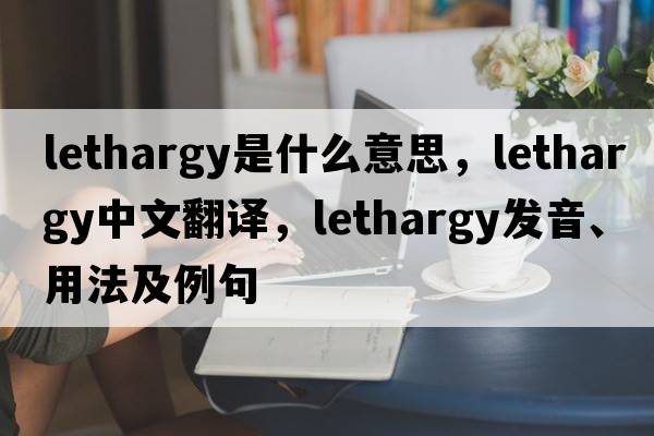 lethargy是什么意思，lethargy中文翻譯，lethargy發(fā)音、用法及例句
