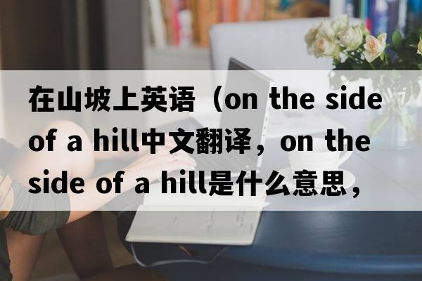 在山坡上英語(yǔ)（on the side of a hill中文翻譯，on the side of a hill是什么意思，on the side of a hill發(fā)音、用法及例句）