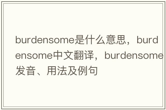 burdensome是什么意思，burdensome中文翻譯，burdensome發(fā)音、用法及例句