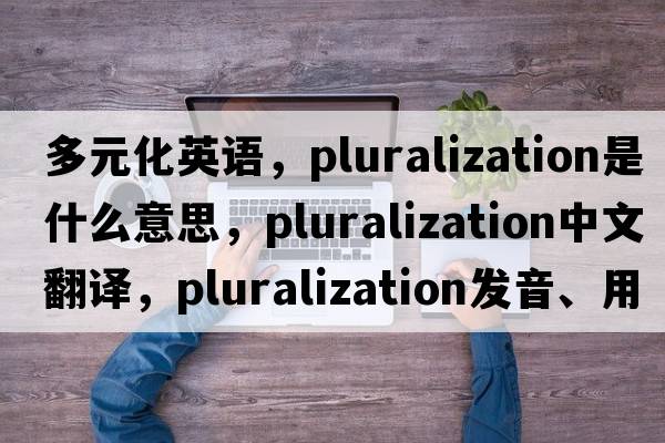 多元化英語(yǔ)，pluralization是什么意思，pluralization中文翻譯，pluralization發(fā)音、用法及例句