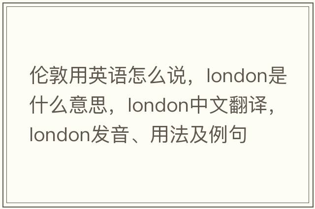 倫敦用英語(yǔ)怎么說(shuō)，London是什么意思，London中文翻譯，London發(fā)音、用法及例句
