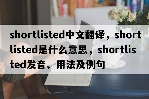 shortlisted中文翻譯，shortlisted是什么意思，shortlisted發(fā)音、用法及例句