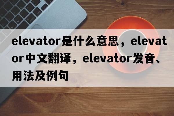 elevator是什么意思，elevator中文翻譯，elevator發(fā)音、用法及例句