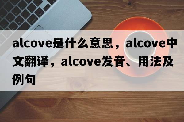 alcove是什么意思，alcove中文翻譯，alcove發(fā)音、用法及例句