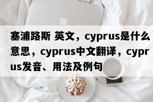 塞浦路斯 英文，Cyprus是什么意思，Cyprus中文翻譯，Cyprus發(fā)音、用法及例句