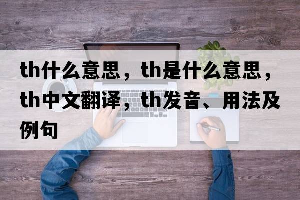 th什么意思，Th是什么意思，Th中文翻譯，Th發(fā)音、用法及例句