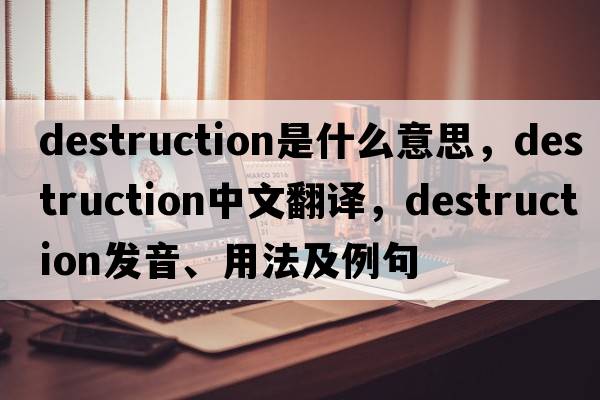destruction是什么意思，destruction中文翻譯，destruction發(fā)音、用法及例句