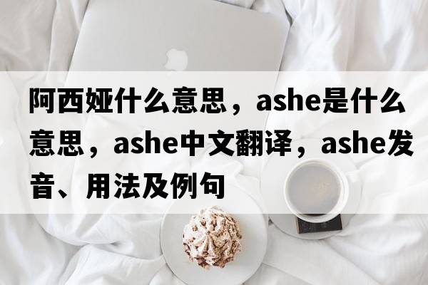 阿西婭什么意思，Ashe是什么意思，Ashe中文翻譯，Ashe發(fā)音、用法及例句