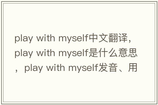 play with myself中文翻譯，play with myself是什么意思，play with myself發(fā)音、用法及例句