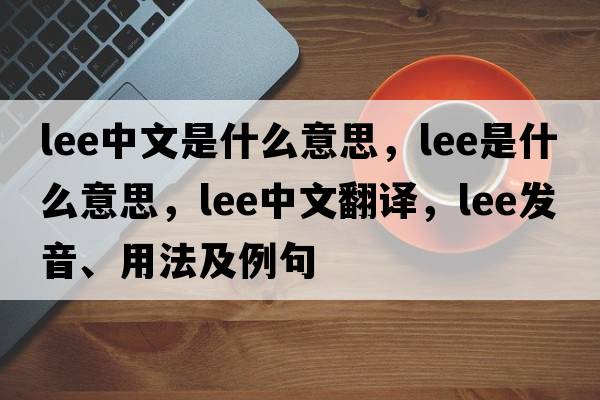 lee中文是什么意思，lee是什么意思，lee中文翻譯，lee發(fā)音、用法及例句