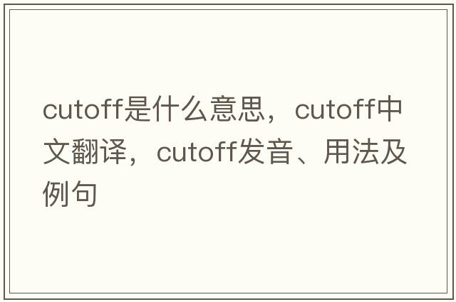 cutoff是什么意思，cutoff中文翻譯，cutoff發(fā)音、用法及例句