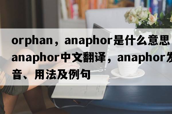 orphan，anaphor是什么意思，anaphor中文翻譯，anaphor發(fā)音、用法及例句